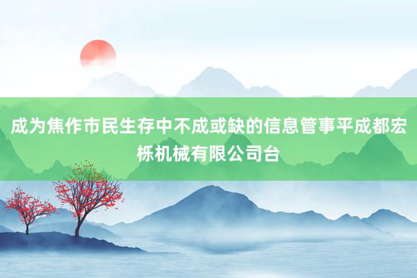 成为焦作市民生存中不成或缺的信息管事平成都宏栎机械有限公司台